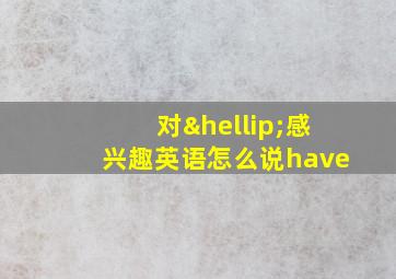 对…感兴趣英语怎么说have