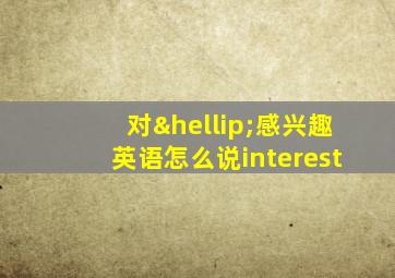 对…感兴趣英语怎么说interest