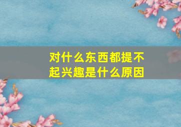 对什么东西都提不起兴趣是什么原因