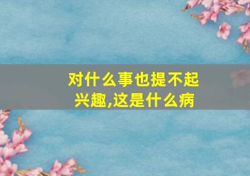 对什么事也提不起兴趣,这是什么病