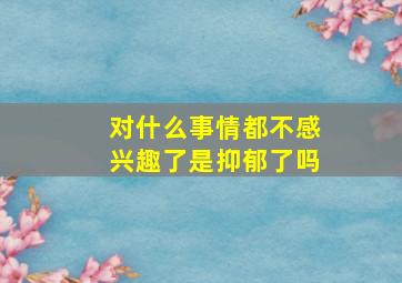 对什么事情都不感兴趣了是抑郁了吗