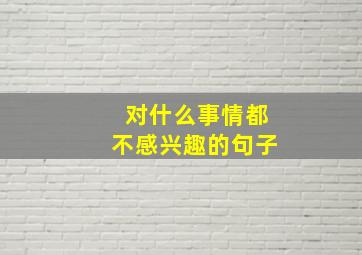 对什么事情都不感兴趣的句子