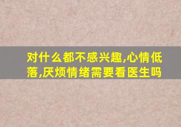 对什么都不感兴趣,心情低落,厌烦情绪需要看医生吗