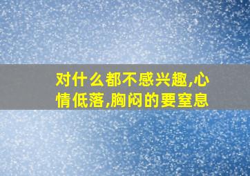 对什么都不感兴趣,心情低落,胸闷的要窒息