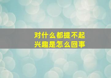 对什么都提不起兴趣是怎么回事