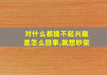 对什么都提不起兴趣是怎么回事,就想吵架