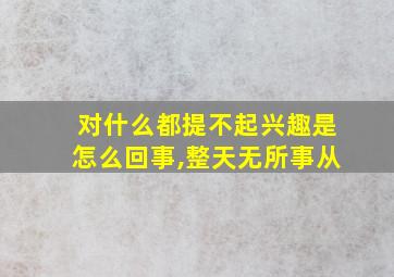 对什么都提不起兴趣是怎么回事,整天无所事从