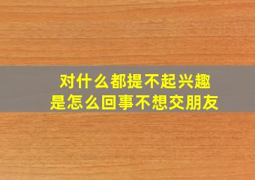 对什么都提不起兴趣是怎么回事不想交朋友