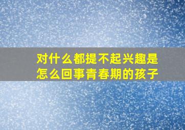 对什么都提不起兴趣是怎么回事青春期的孩子