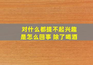 对什么都提不起兴趣是怎么回事 除了喝酒