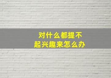 对什么都提不起兴趣来怎么办