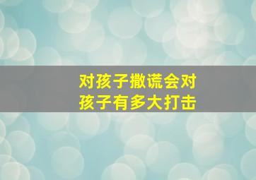 对孩子撒谎会对孩子有多大打击