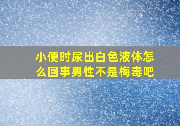 小便时尿出白色液体怎么回事男性不是梅毒吧