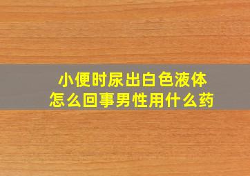 小便时尿出白色液体怎么回事男性用什么药