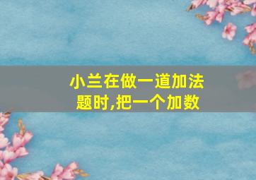 小兰在做一道加法题时,把一个加数