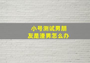 小号测试男朋友是渣男怎么办