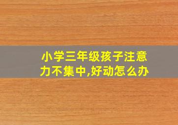 小学三年级孩子注意力不集中,好动怎么办