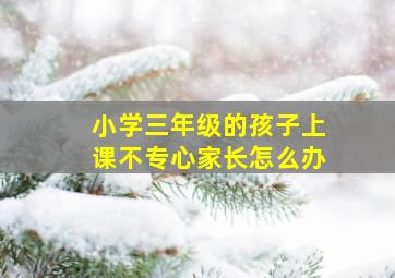 小学三年级的孩子上课不专心家长怎么办