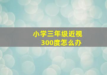 小学三年级近视300度怎么办