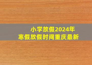 小学放假2024年寒假放假时间重庆最新