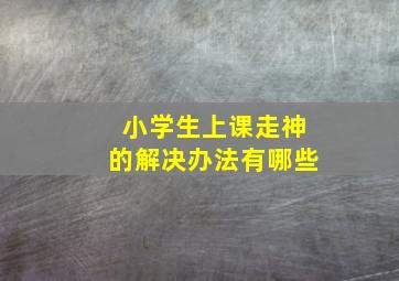 小学生上课走神的解决办法有哪些