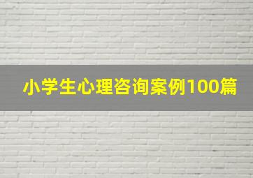 小学生心理咨询案例100篇