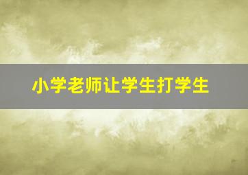 小学老师让学生打学生