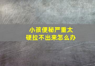 小孩便秘严重太硬拉不出来怎么办