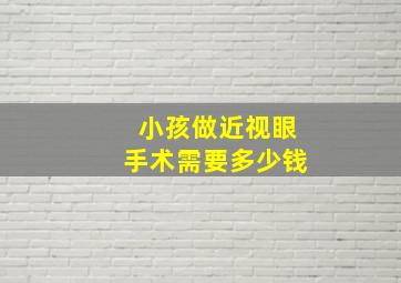 小孩做近视眼手术需要多少钱