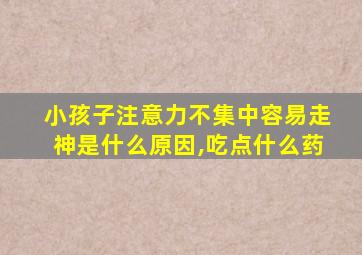 小孩子注意力不集中容易走神是什么原因,吃点什么药