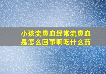 小孩流鼻血经常流鼻血是怎么回事啊吃什么药