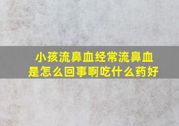 小孩流鼻血经常流鼻血是怎么回事啊吃什么药好