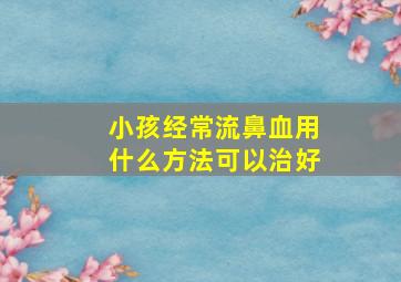 小孩经常流鼻血用什么方法可以治好