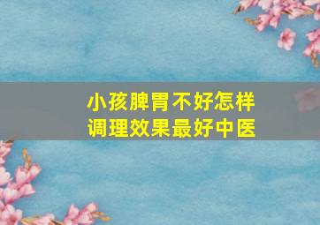 小孩脾胃不好怎样调理效果最好中医