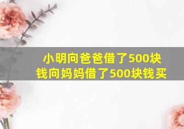 小明向爸爸借了500块钱向妈妈借了500块钱买