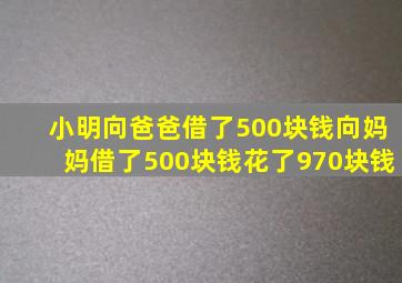 小明向爸爸借了500块钱向妈妈借了500块钱花了970块钱