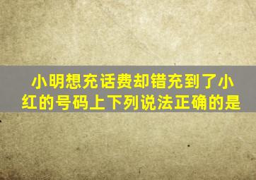 小明想充话费却错充到了小红的号码上下列说法正确的是