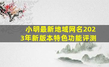 小明最新地域网名2023年新版本特色功能评测