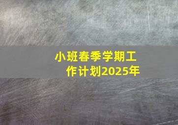 小班春季学期工作计划2025年