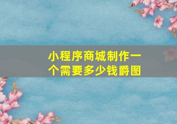 小程序商城制作一个需要多少钱爵图