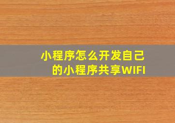 小程序怎么开发自己的小程序共享WIFI