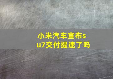 小米汽车宣布su7交付提速了吗