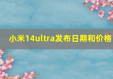 小米14ultra发布日期和价格