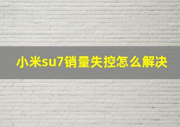 小米su7销量失控怎么解决