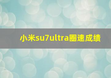 小米su7ultra圈速成绩