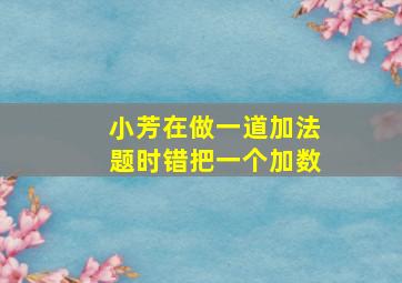 小芳在做一道加法题时错把一个加数