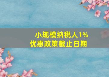 小规模纳税人1%优惠政策截止日期