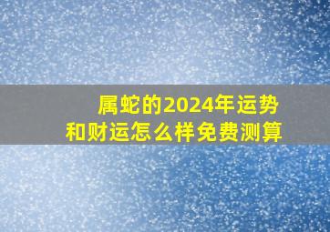 属蛇的2024年运势和财运怎么样免费测算