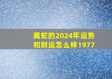 属蛇的2024年运势和财运怎么样1977