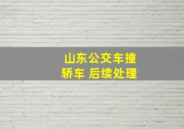 山东公交车撞轿车 后续处理